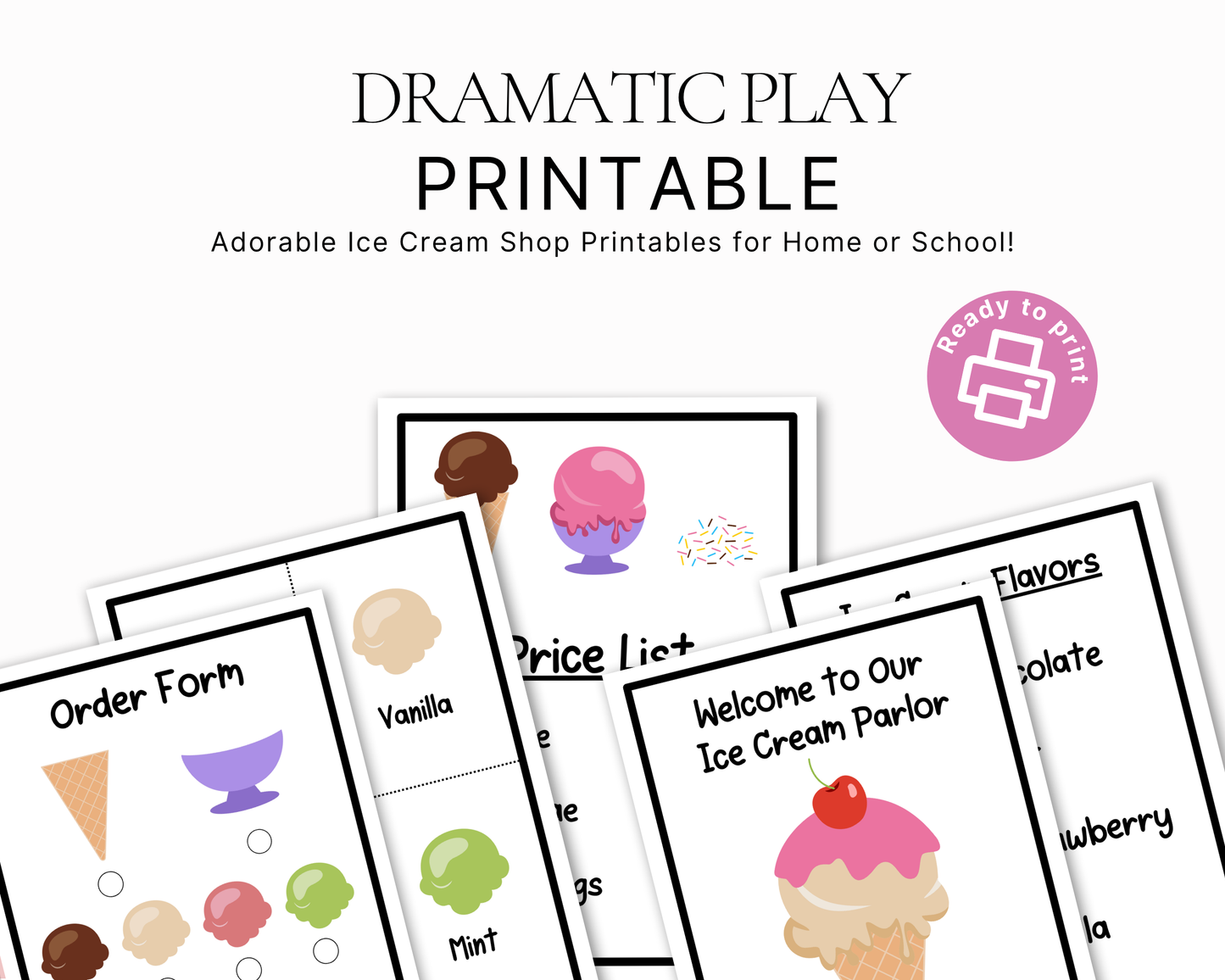 Product display graphic titled "DRAMATIC PLAY PRINTABLE" with the subtitle "Adorable Ice Cream Shop Printables for Home or School!". A circular pink badge on the right says "Ready to print" with a printer icon. Fanned out in the center are overlapping previews of the printable PDF pages, showing parts of an "Order Form", a "Price List", a menu titled "Ice Cream Flavors" listing Chocolate and Strawberry, and a storefront sign reading "Welcome to Our Ice Cream Parlor"